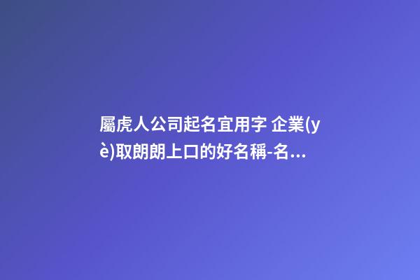 屬虎人公司起名宜用字 企業(yè)取朗朗上口的好名稱-名學(xué)網(wǎng)-第1張-公司起名-玄機(jī)派